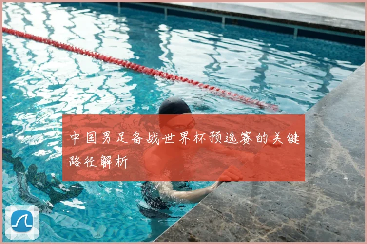 中国男足备战世界杯预选赛的关键路径解析