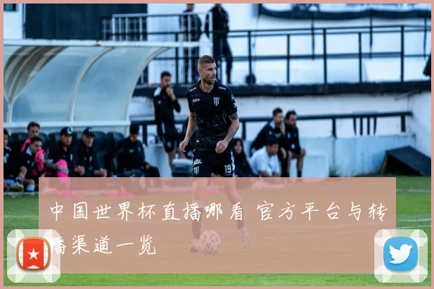 中国世界杯直播哪看 官方平台与转播渠道一览