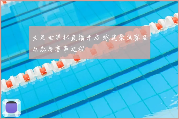 女足世界杯直播开启 球迷聚焦赛场动态与赛事进程
