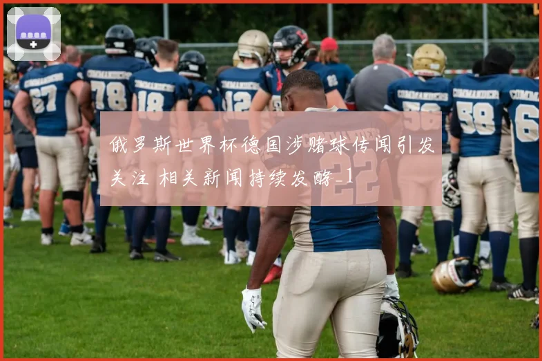 俄罗斯世界杯德国涉赌球传闻引发关注 相关新闻持续发酵_1
