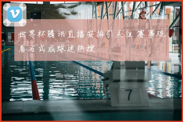 世界杯腾讯直播安排引关注 赛事观看方式成球迷热搜