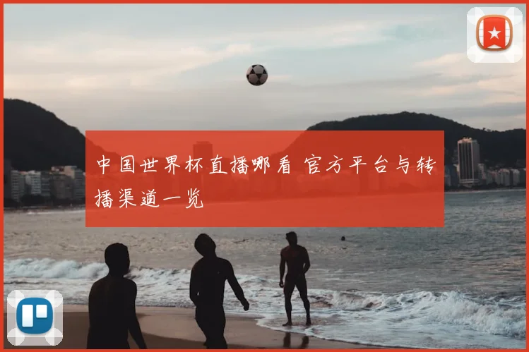 中国世界杯直播哪看 官方平台与转播渠道一览