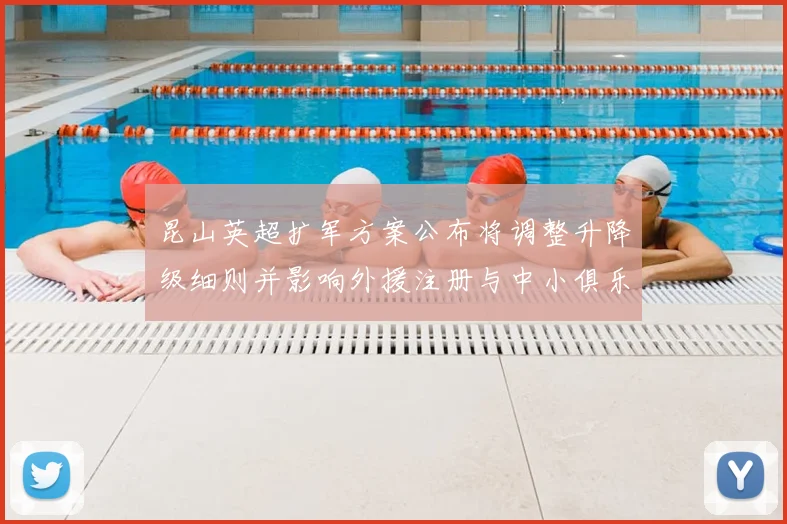 昆山英超扩军方案公布将调整升降级细则并影响外援注册与中小俱乐部财政