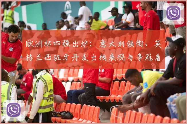 欧洲杯四强出炉：意大利领衔、英格兰西班牙丹麦出线表现与争冠看点