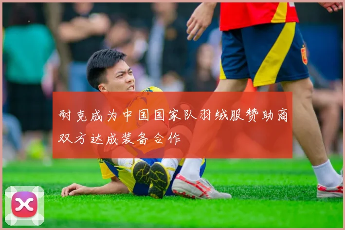 耐克成为中国国家队羽绒服赞助商双方达成装备合作