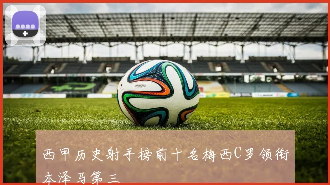 西甲历史射手榜前十名梅西C罗领衔本泽马第三