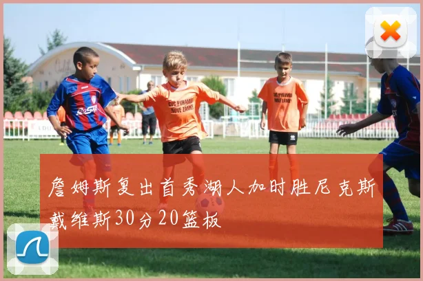 詹姆斯复出首秀湖人加时胜尼克斯戴维斯30分20篮板