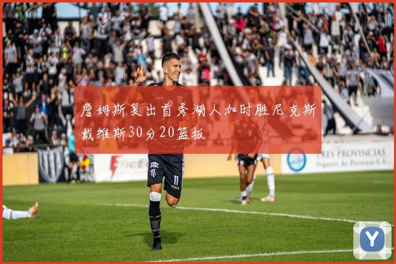 詹姆斯复出首秀湖人加时胜尼克斯戴维斯30分20篮板