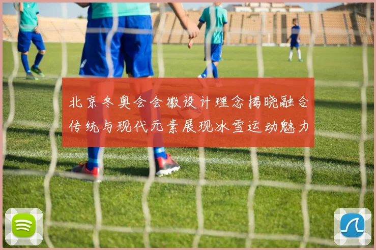 北京冬奥会会徽设计理念揭晓融合传统与现代元素展现冰雪运动魅力