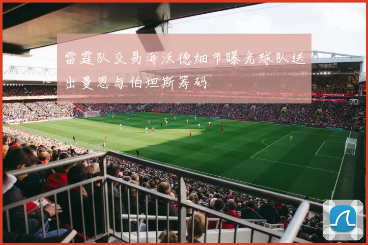 雷霆队交易海沃德细节曝光球队送出曼恩与伯坦斯筹码