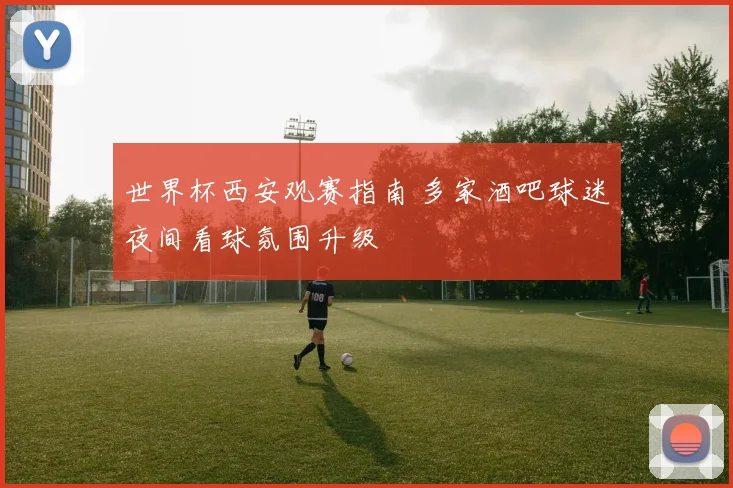 世界杯西安观赛指南 多家酒吧球迷夜间看球氛围升级