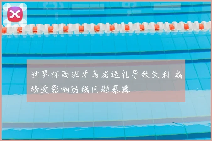 世界杯西班牙乌龙送礼导致失利 成绩受影响防线问题暴露
