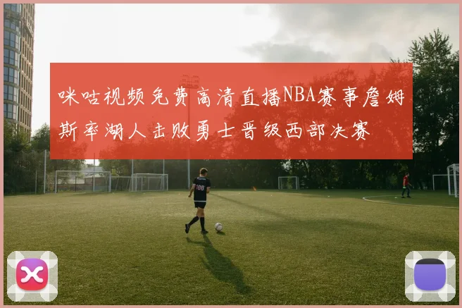 咪咕视频免费高清直播NBA赛事詹姆斯率湖人击败勇士晋级西部决赛