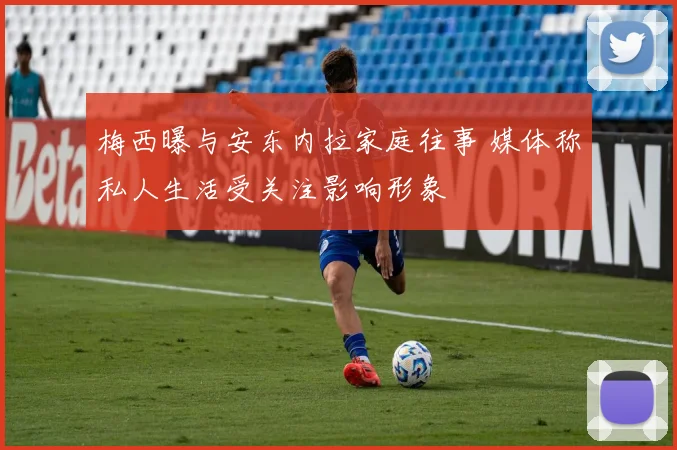 梅西曝与安东内拉家庭往事 媒体称私人生活受关注影响形象