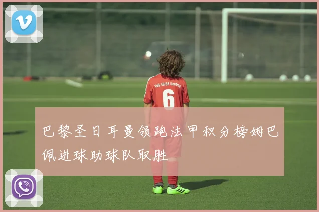 巴黎圣日耳曼领跑法甲积分榜姆巴佩进球助球队取胜