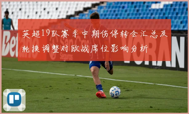 英超19队赛季中期伤停转会汇总及轮换调整对欧战席位影响分析