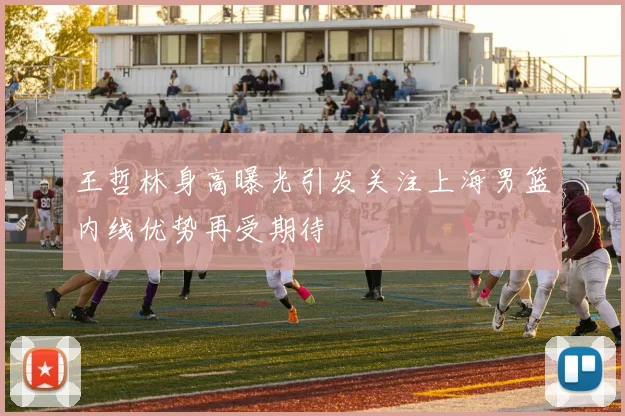 王哲林身高曝光引发关注上海男篮内线优势再受期待