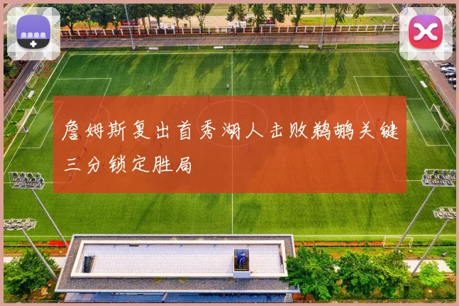 詹姆斯复出首秀湖人击败鹈鹕关键三分锁定胜局