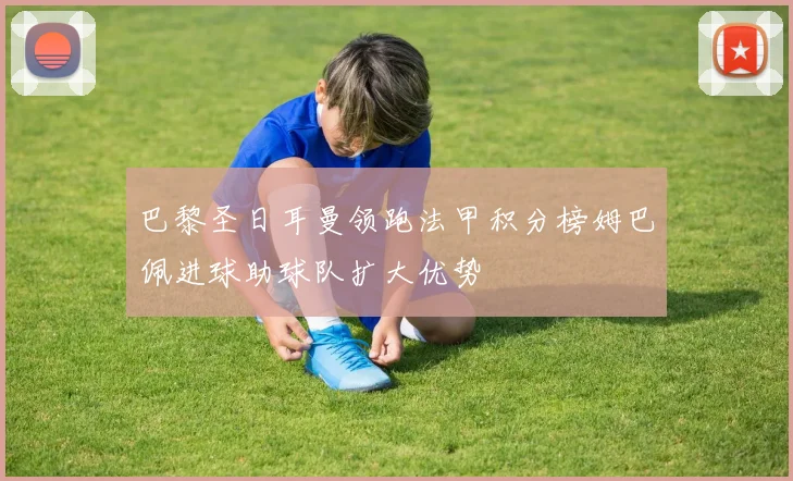 巴黎圣日耳曼领跑法甲积分榜姆巴佩进球助球队扩大优势