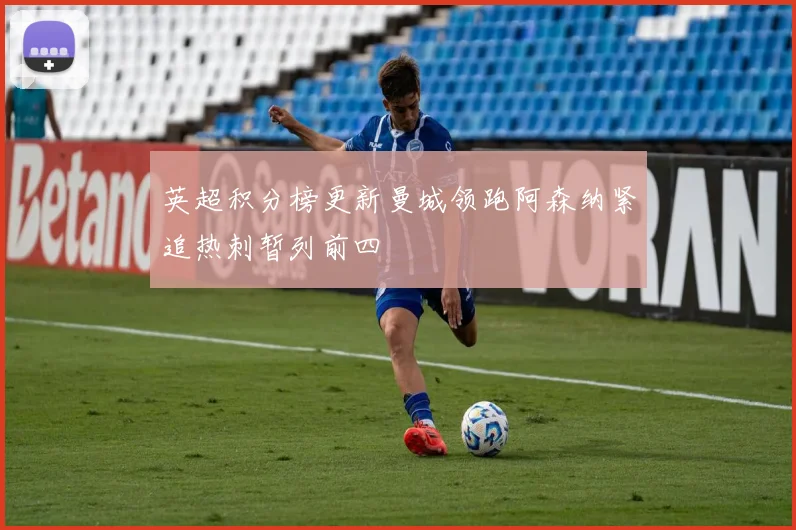 英超积分榜更新曼城领跑阿森纳紧追热刺暂列前四