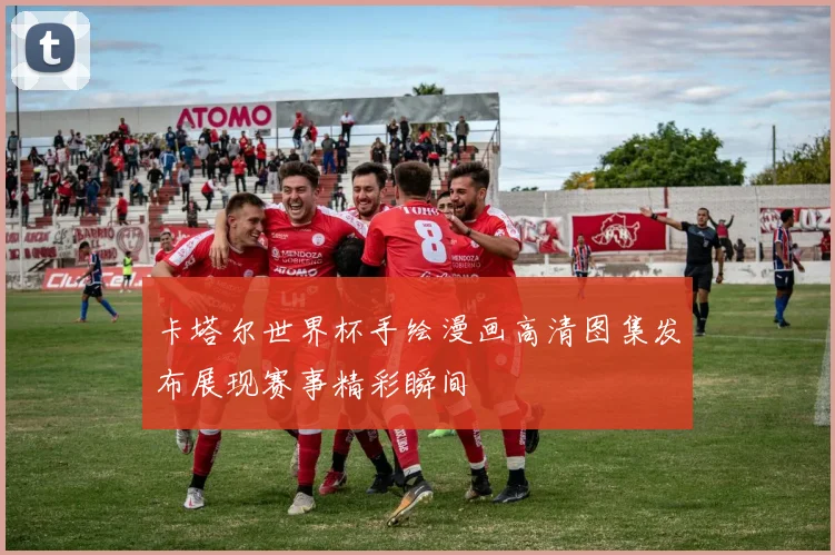 卡塔尔世界杯手绘漫画高清图集发布展现赛事精彩瞬间