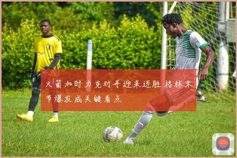 火箭加时力克对手迎来连胜 格林末节爆发成关键看点