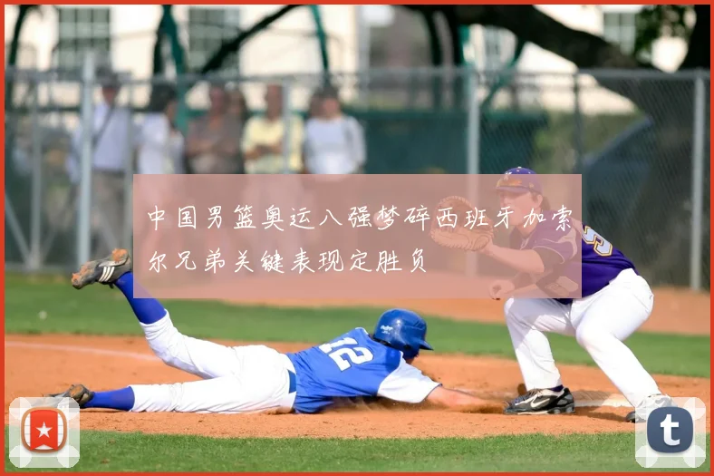 中国男篮奥运八强梦碎西班牙加索尔兄弟关键表现定胜负