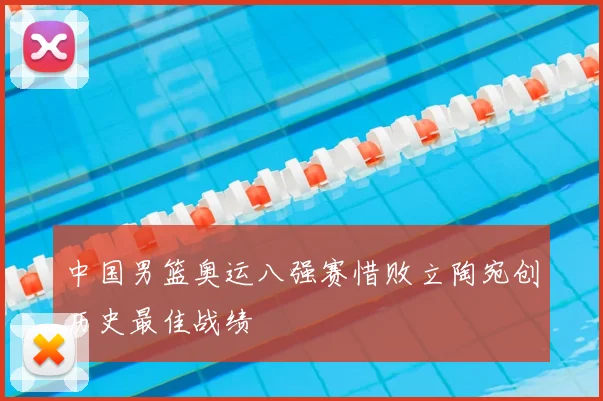 中国男篮奥运八强赛惜败立陶宛创历史最佳战绩