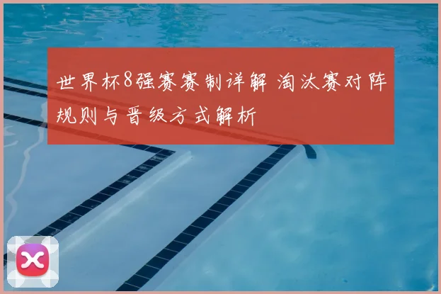 世界杯8强赛赛制详解 淘汰赛对阵规则与晋级方式解析