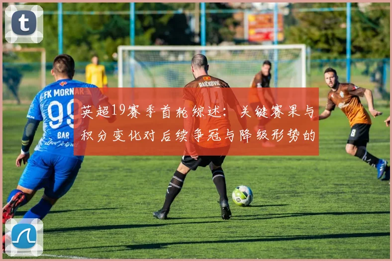 英超19赛季首轮综述：关键赛果与积分变化对后续争冠与降级形势的影响