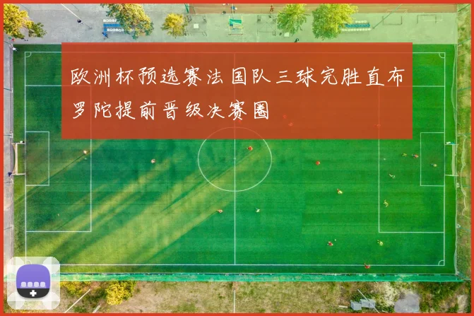 欧洲杯预选赛法国队三球完胜直布罗陀提前晋级决赛圈