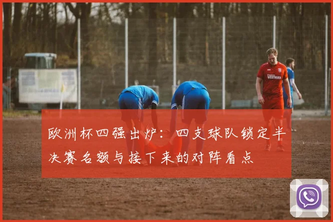 欧洲杯四强出炉：四支球队锁定半决赛名额与接下来的对阵看点