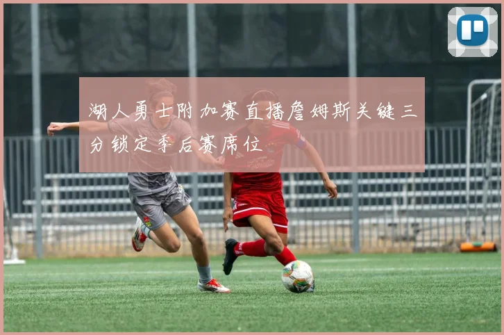 湖人勇士附加赛直播詹姆斯关键三分锁定季后赛席位