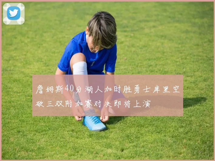 詹姆斯40分湖人加时胜勇士库里空砍三双附加赛对决即将上演