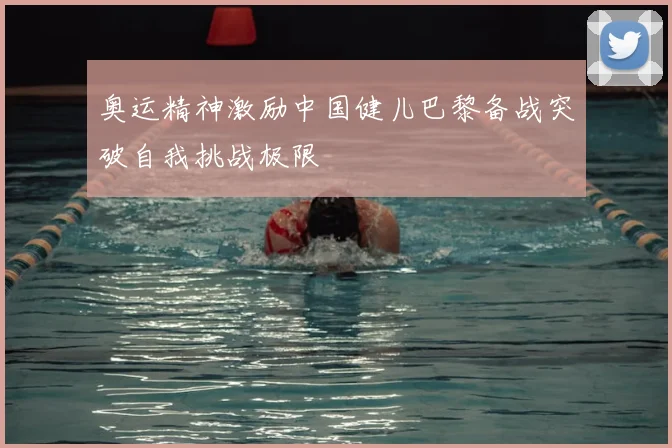 奥运精神激励中国健儿巴黎备战突破自我挑战极限