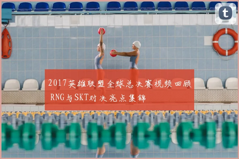 2017英雄联盟全球总决赛视频回顾 RNG与SKT对决亮点集锦