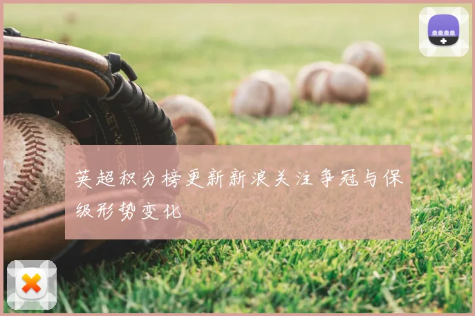 英超积分榜更新新浪关注争冠与保级形势变化