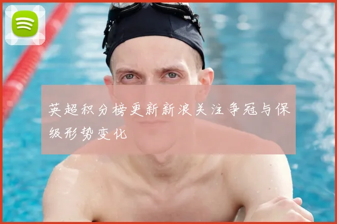 英超积分榜更新新浪关注争冠与保级形势变化