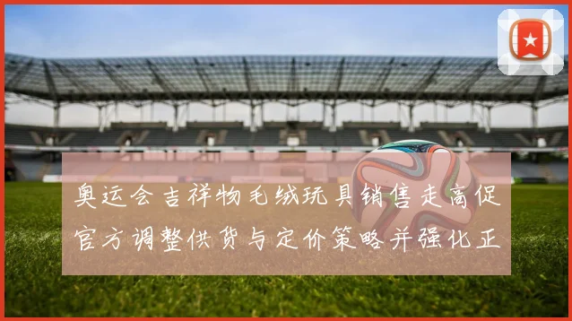 奥运会吉祥物毛绒玩具销售走高促官方调整供货与定价策略并强化正版监管