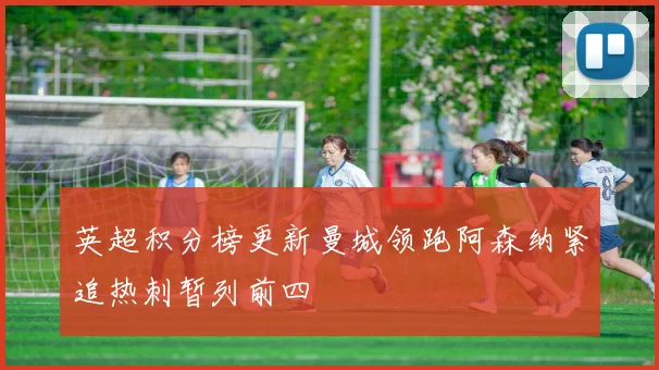 英超积分榜更新曼城领跑阿森纳紧追热刺暂列前四