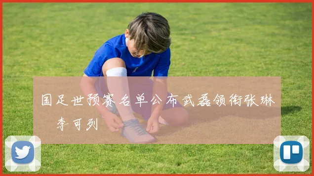 国足世预赛名单公布武磊领衔张琳芃李可列