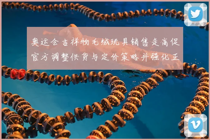 奥运会吉祥物毛绒玩具销售走高促官方调整供货与定价策略并强化正版监管