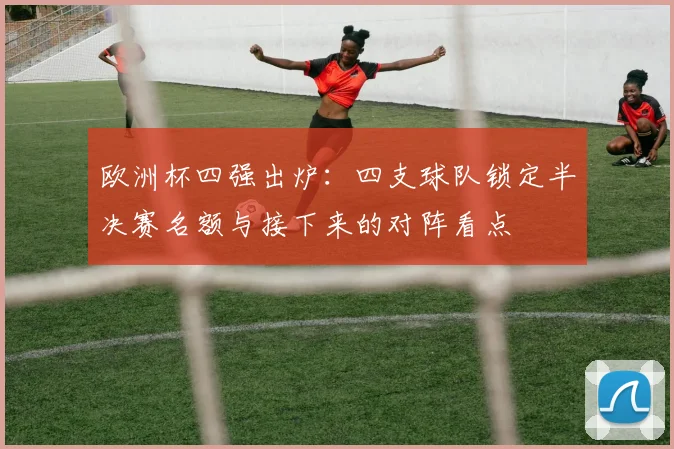 欧洲杯四强出炉：四支球队锁定半决赛名额与接下来的对阵看点