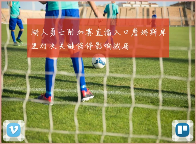 湖人勇士附加赛直播入口詹姆斯库里对决关键伤停影响战局