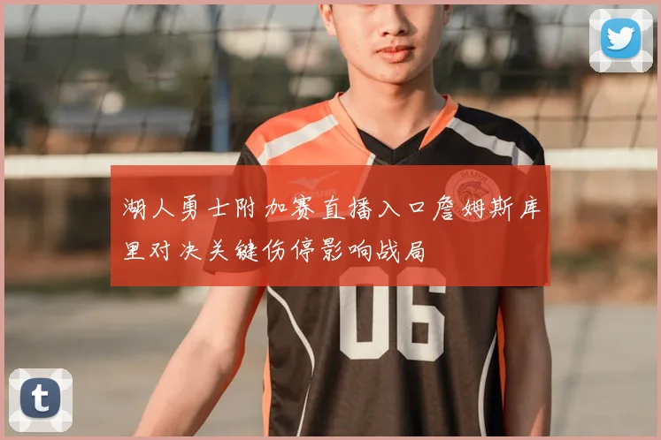 湖人勇士附加赛直播入口詹姆斯库里对决关键伤停影响战局