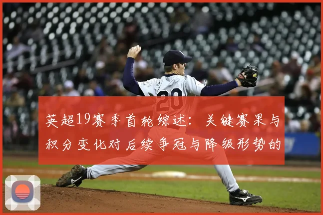 英超19赛季首轮综述：关键赛果与积分变化对后续争冠与降级形势的影响