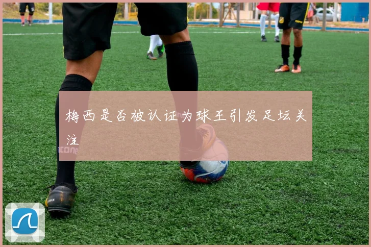 梅西是否被认证为球王引发足坛关注