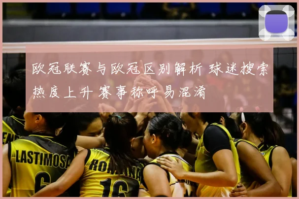 欧冠联赛与欧冠区别解析 球迷搜索热度上升 赛事称呼易混淆