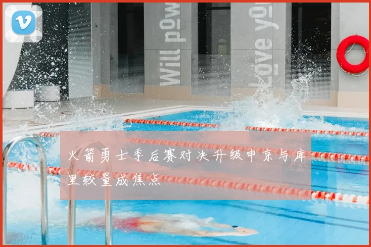 火箭勇士季后赛对决升级申京与库里较量成焦点