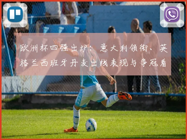 欧洲杯四强出炉：意大利领衔、英格兰西班牙丹麦出线表现与争冠看点